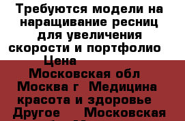 Требуются модели на наращивание ресниц,для увеличения скорости и портфолио. › Цена ­ 800-1000 - Московская обл., Москва г. Медицина, красота и здоровье » Другое   . Московская обл.,Москва г.